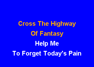 Cross The Highway

Of Fantasy
Help Me
To Forget Today's Pain