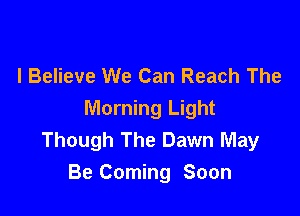 I Believe We Can Reach The

Morning Light
Though The Dawn May
Be Coming Soon