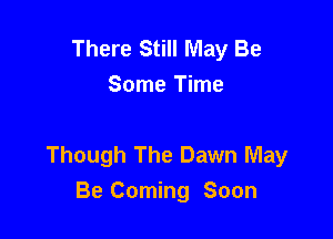 There Still May Be
Some Time

Though The Dawn May
Be Coming Soon