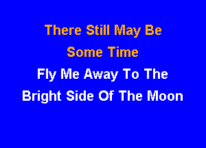 There Still May Be
Some Time
Fly Me Away To The

Bright Side Of The Moon