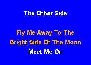 The Other Side

Fly Me Away To The

Bright Side Of The Moon
Meet Me On