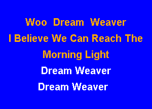 Woo Dream Weaver
I Believe We Can Reach The

Morning Light
Dream Weaver
Dream Weaver