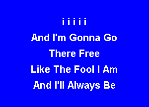 And I'm Gonna Go

There Free
Like The Fool I Am
And I'll Always Be