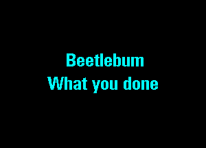 Beetlehum

What you done