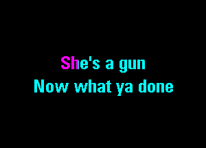She's a gun

Now what ya done