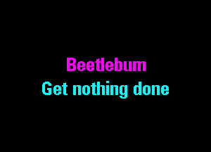 Beetlehum

Get nothing done