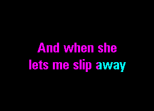 And when she

lets me slip away