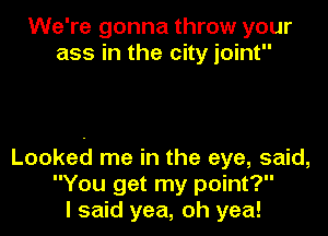 We're gonna throw your
ass in the city joint

Looked me in the eye, said,
You get my point?
I said yea, oh yea!