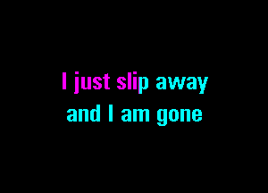 I just slip away

and I am gone