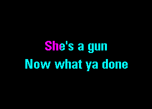 She's a gun

Now what ya done