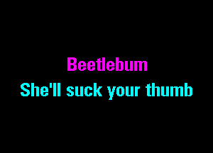 Beetlebum

She'll suck your thumb