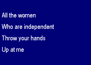 All the women

Who are independent

Throw your hands

Up at me