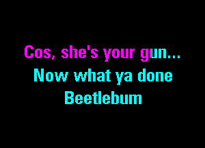 Cos, she's your gun...

Now what ya done
Beetlebum