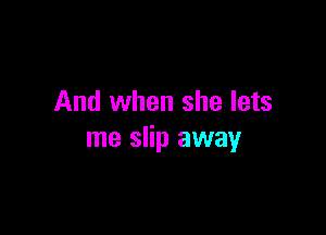 And when she lets

me slip away