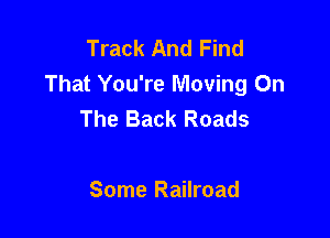 Track And Find
That You're Moving On
The Back Roads

Some Railroad