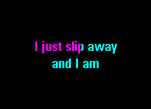 I just slip away

and I am