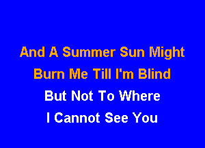 And A Summer Sun Might
Burn Me Till I'm Blind

But Not To Where
I Cannot See You