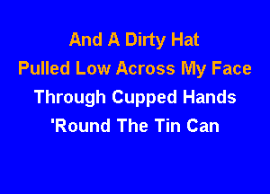 And A Dirty Hat
Pulled Low Across My Face

Through Cupped Hands
'Round The Tin Can