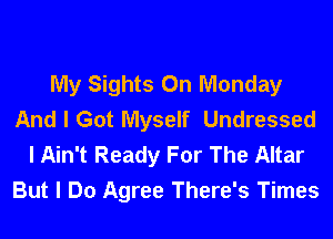 My Sights On Monday
And I Got Myself Undressed
I Ain't Ready For The Altar
But I Do Agree There's Times