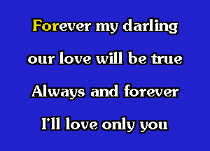 Forever my darling
our love will be true
Always and forever

I'll love only you