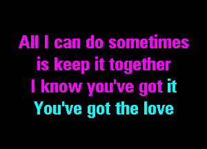 All I can do sometimes
is keep it together

I know you've got it
You've got the love