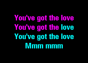 You've got the love
You've got the love

You've got the love
Mmm mmm