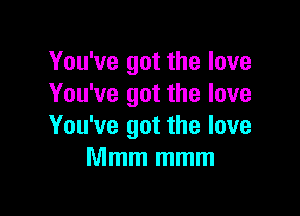 You've got the love
You've got the love

You've got the love
Mmm mmm