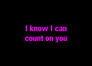 I know I can

count on you