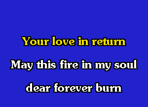 Your love in return
May this fire in my soul

dear forever burn