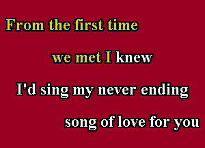 From the first time

we met I knew

I'd sing my never ending

song of love for you