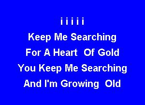 Keep Me Searching
For A Heart Of Gold

You Keep Me Searching
And I'm Growing Old