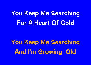 You Keep Me Searching
For A Heart Of Gold

You Keep Me Searching
And I'm Growing Old