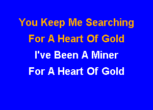 You Keep Me Searching
For A Heart Of Gold

I've Been A Miner
For A Heart Of Gold