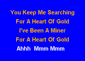 You Keep Me Searching
For A Heart Of Gold

I've Been A Miner
For A Heart Of Gold
Ahhh Mmm Mmm