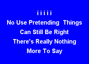 No Use Pretending Things
Can Still Be Right

There's Really Nothing
More To Say