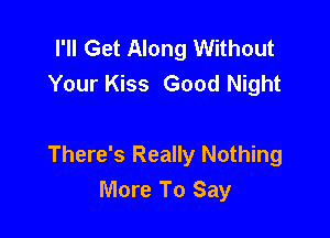 I'll Get Along Without
Your Kiss Good Night

There's Really Nothing
More To Say