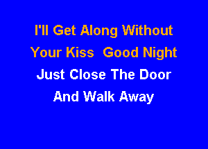 I'll Get Along Without
Your Kiss Good Night
Just Close The Door

And Walk Away