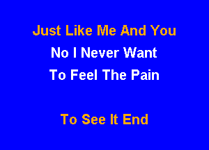 Just Like Me And You
No I Never Want
To Feel The Pain

To See It End