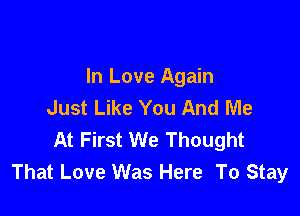 In Love Again
Just Like You And Me

At First We Thought
That Love Was Here To Stay