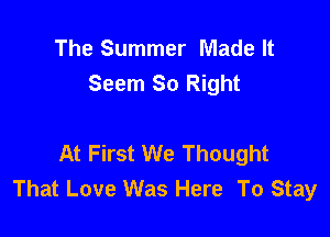 The Summer Made It
Seem 80 Right

At First We Thought
That Love Was Here To Stay