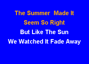 The Summer Made It
Seem 80 Right
But Like The Sun

We Watched It Fade Away
