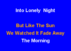 Into Lonely Night

But Like The Sun

We Watched It Fade Away
The Morning