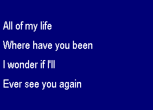 All of my life

Where have you been

lwonder if I'll

Ever see you again