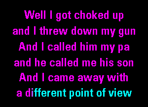 Well I got choked up
and I threw down my gun
And I called him my pa

and he called me his son
And I came away with
a different point of view