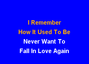 I Remember
How It Used To Be
Never Want To

Fall In Love Again