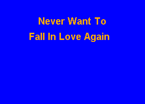 Never Want To
Fall In Love Again