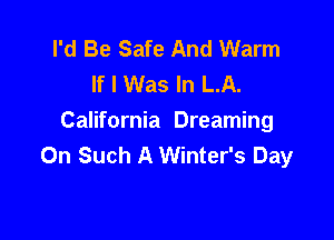 I'd Be Safe And Warm
If I Was In LA.

California Dreaming
0n Such A Winter's Day