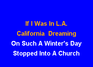 If I Was In LA.

California Dreaming
0n Such A Winter's Day
Stopped Into A Church
