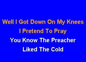 Well I Got Down On My Knees

I Pretend To Pray
You Know The Preacher
Liked The Cold