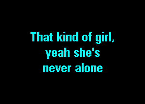 That kind of girl,

yeah she's
never alone